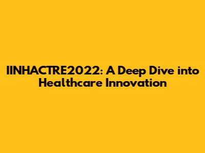 IINHACTRE2022: A Deep Dive into Healthcare Innovation