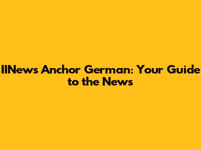 IINews Anchor German: Your Guide to the News