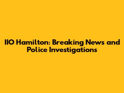 IIO Hamilton: Breaking News and Police Investigations