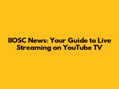 IIOSC News: Your Guide to Live Streaming on YouTube TV
