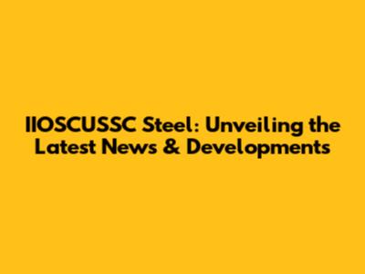 IIOSCUSSC Steel: Unveiling the Latest News & Developments