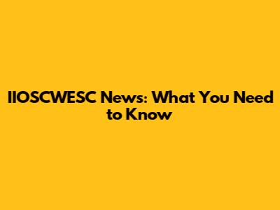 IIOSCWESC News: What You Need to Know