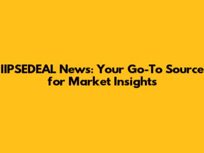 IIPSEDEAL News: Your Go-To Source for Market Insights