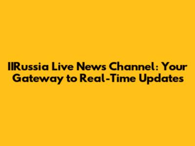 IIRussia Live News Channel: Your Gateway to Real-Time Updates