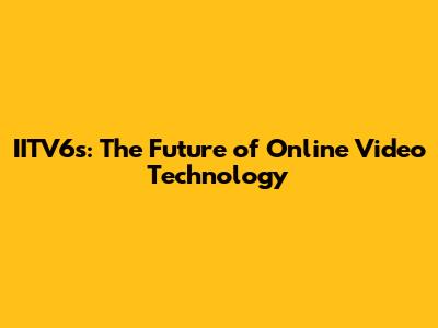 IITV6s: The Future of Online Video Technology