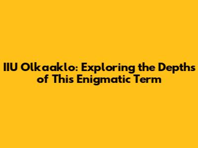 IIU Olkaaklo: Exploring the Depths of This Enigmatic Term