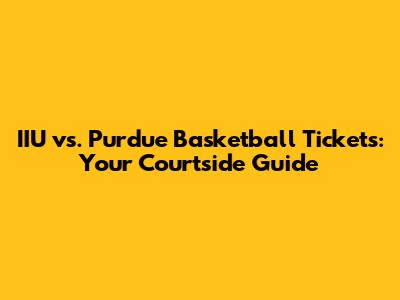 IIU vs. Purdue Basketball Tickets: Your Courtside Guide