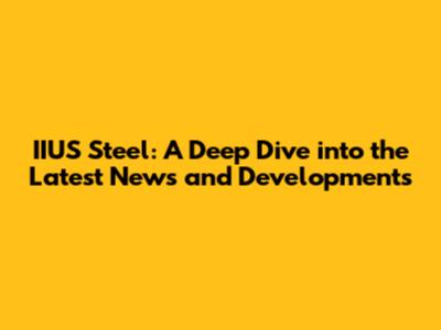 IIUS Steel: A Deep Dive into the Latest News and Developments