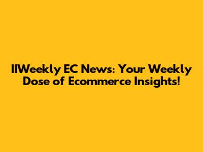 IIWeekly EC News: Your Weekly Dose of Ecommerce Insights!