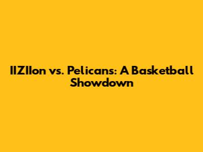 IIZIIon vs. Pelicans: A Basketball Showdown