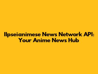 IIpseianimese News Network API: Your Anime News Hub