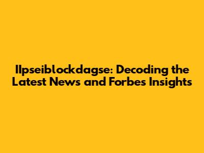 IIpseiblockdagse: Decoding the Latest News and Forbes Insights