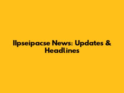 IIpseipacse News: Updates & Headlines