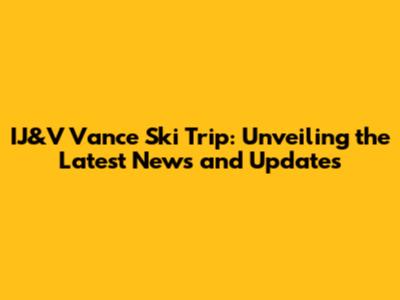 IJ&V Vance Ski Trip: Unveiling the Latest News and Updates