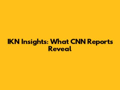 IKN Insights: What CNN Reports Reveal