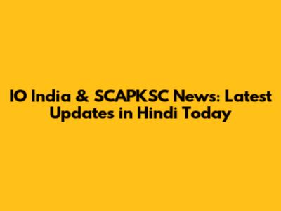 IO India & SCAPKSC News: Latest Updates in Hindi Today