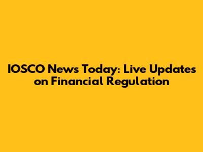 IOSCO News Today: Live Updates on Financial Regulation