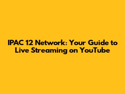 IPAC 12 Network: Your Guide to Live Streaming on YouTube
