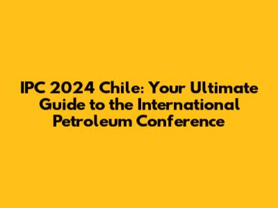 IPC 2024 Chile: Your Ultimate Guide to the International Petroleum Conference