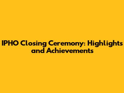 IPHO Closing Ceremony: Highlights and Achievements