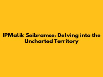 IPMalik Seibramse: Delving into the Uncharted Territory