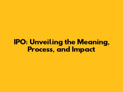 IPO: Unveiling the Meaning, Process, and Impact