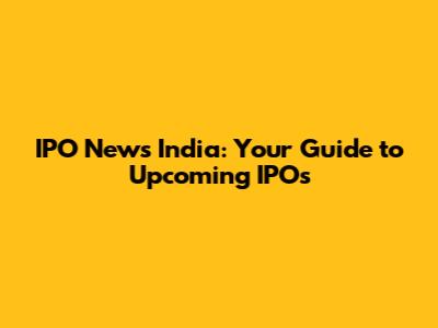 IPO News India: Your Guide to Upcoming IPOs