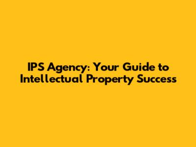 IPS Agency: Your Guide to Intellectual Property Success