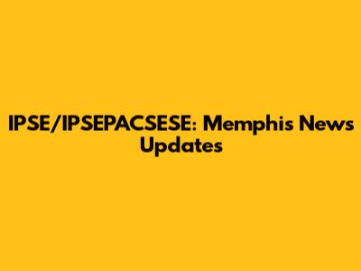 IPSE/IPSEPACSESE: Memphis News Updates