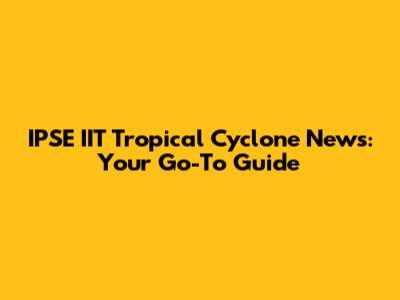IPSE IIT Tropical Cyclone News: Your Go-To Guide
