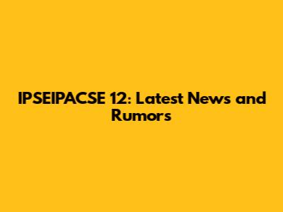 IPSEIPACSE 12: Latest News and Rumors
