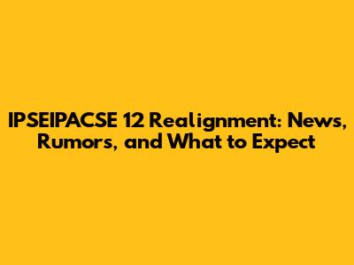 IPSEIPACSE 12 Realignment: News, Rumors, and What to Expect