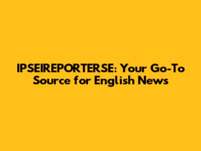 IPSEIREPORTERSE: Your Go-To Source for English News