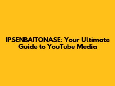 IPSENBAITONASE: Your Ultimate Guide to YouTube Media