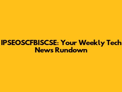 IPSEOSCFBISCSE: Your Weekly Tech News Rundown