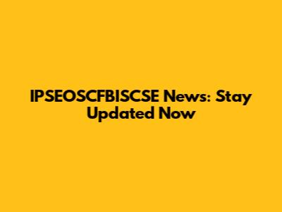 IPSEOSCFBISCSE News: Stay Updated Now