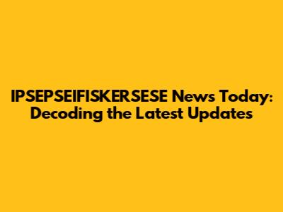 IPSEPSEIFISKERSESE News Today: Decoding the Latest Updates