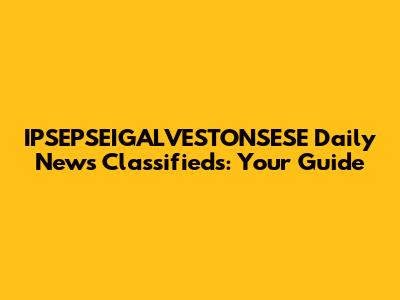IPSEPSEIGALVESTONSESE Daily News Classifieds: Your Guide