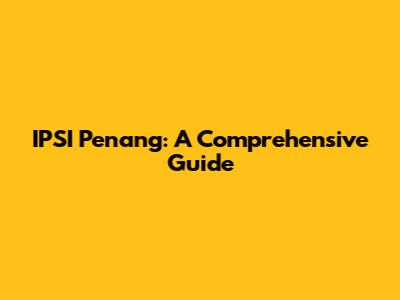 IPSI Penang: A Comprehensive Guide