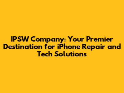 IPSW Company: Your Premier Destination for iPhone Repair and Tech Solutions