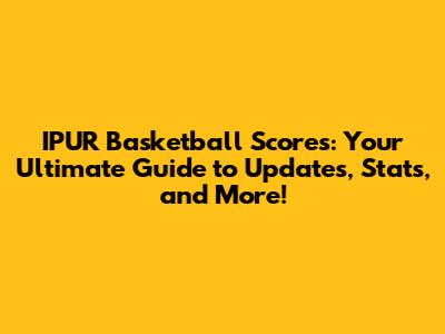 IPUR Basketball Scores: Your Ultimate Guide to Updates, Stats, and More!