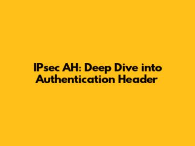 IPsec AH: Deep Dive into Authentication Header