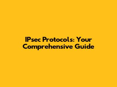 IPsec Protocols: Your Comprehensive Guide