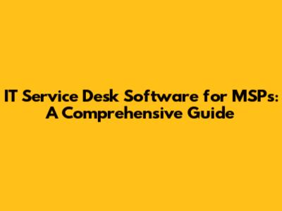 IT Service Desk Software for MSPs: A Comprehensive Guide
