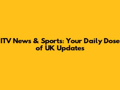 ITV News & Sports: Your Daily Dose of UK Updates