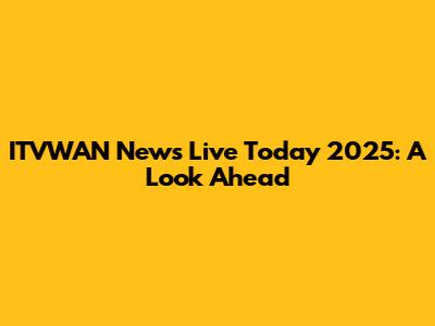 ITVWAN News Live Today 2025: A Look Ahead