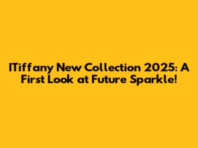 ITiffany New Collection 2025: A First Look at Future Sparkle!