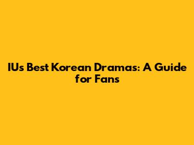 IU's Best Korean Dramas: A Guide for Fans