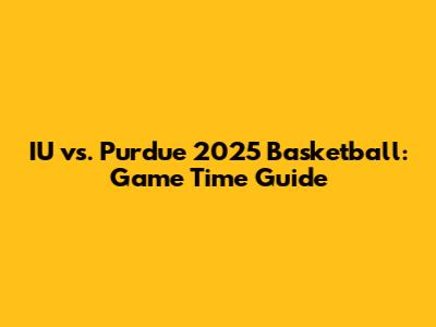 IU vs. Purdue 2025 Basketball: Game Time Guide