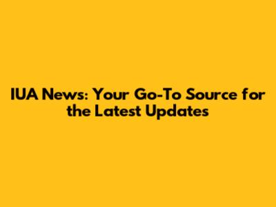 IUA News: Your Go-To Source for the Latest Updates